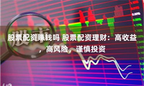 股票配资赚钱吗 股票配资理财：高收益，高风险，谨慎投资