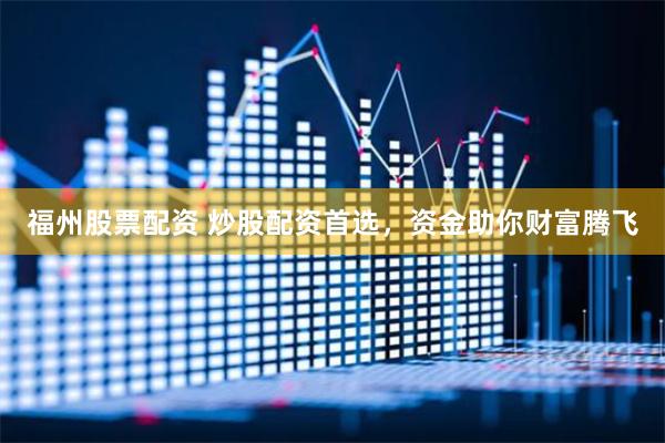 福州股票配资 炒股配资首选，资金助你财富腾飞