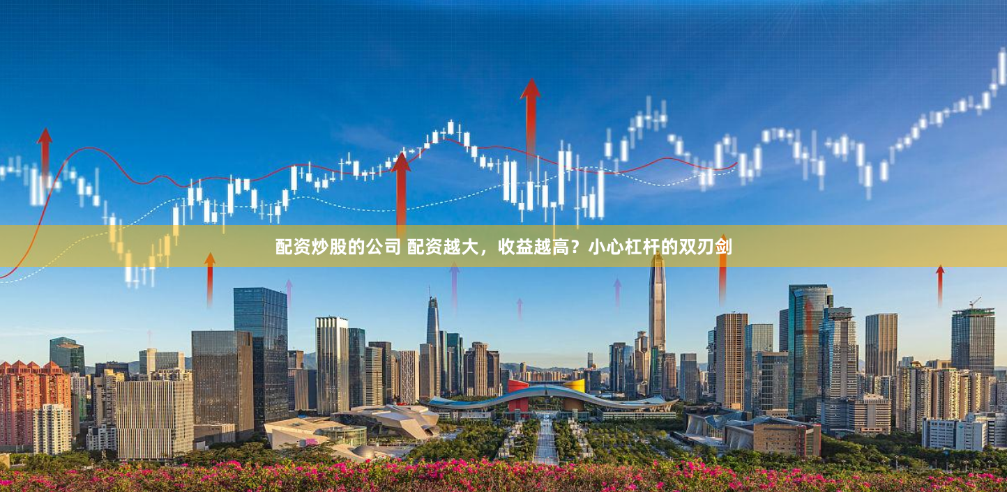 配资炒股的公司 配资越大，收益越高？小心杠杆的双刃剑