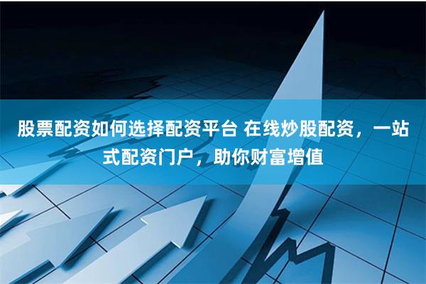 股票配资如何选择配资平台 在线炒股配资，一站式配资门户，助你财富增值