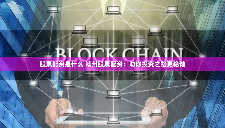 股票配资是什么 赣州股票配资：助你投资之路更稳健