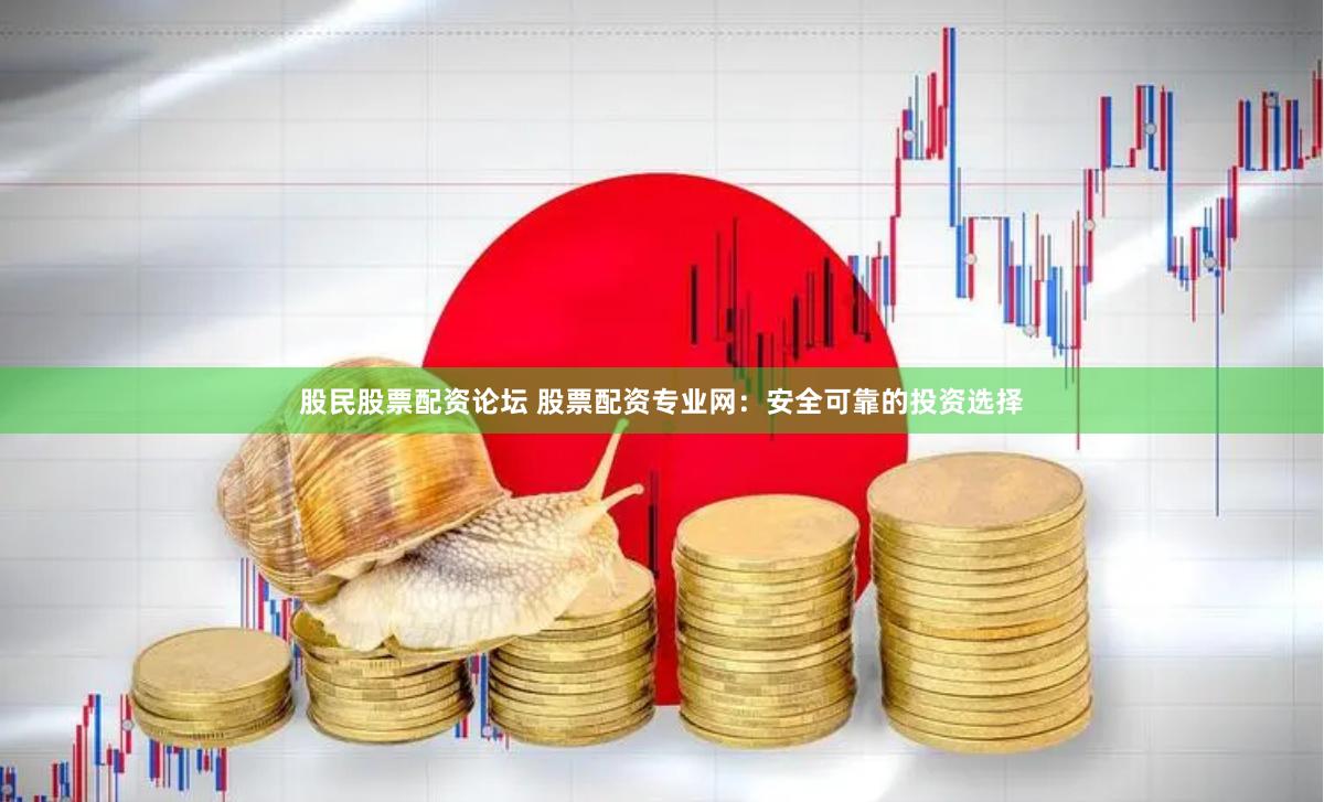 股民股票配资论坛 股票配资专业网：安全可靠的投资选择