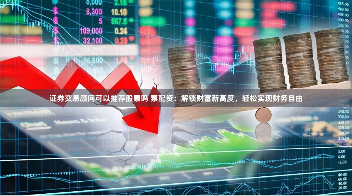 证券交易顾问可以推荐股票吗 票配资：解锁财富新高度，轻松实现财务自由
