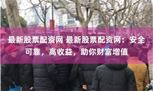最新股票配资网 最新股票配资网：安全可靠，高收益，助你财富增值