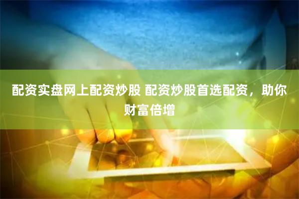 配资实盘网上配资炒股 配资炒股首选配资，助你财富倍增