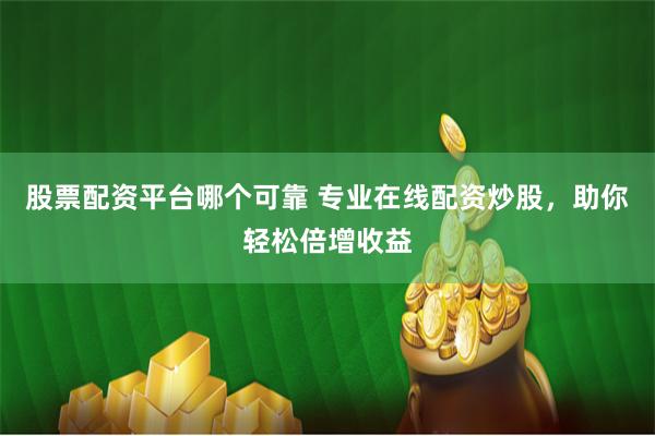 股票配资平台哪个可靠 专业在线配资炒股，助你轻松倍增收益