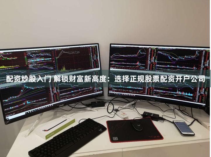 配资炒股入门 解锁财富新高度：选择正规股票配资开户公司