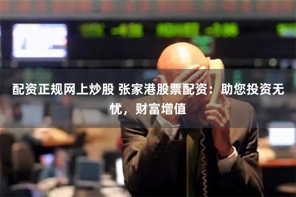 配资正规网上炒股 张家港股票配资：助您投资无忧，财富增值