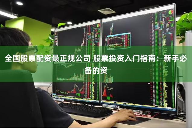 全国股票配资最正规公司 股票投资入门指南：新手必备的资