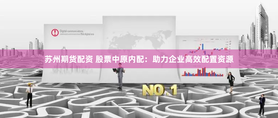 苏州期货配资 股票中原内配：助力企业高效配置资源