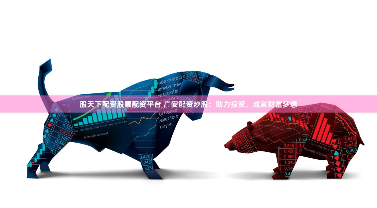 股天下配资股票配资平台 广安配资炒股：助力投资，成就财富梦想