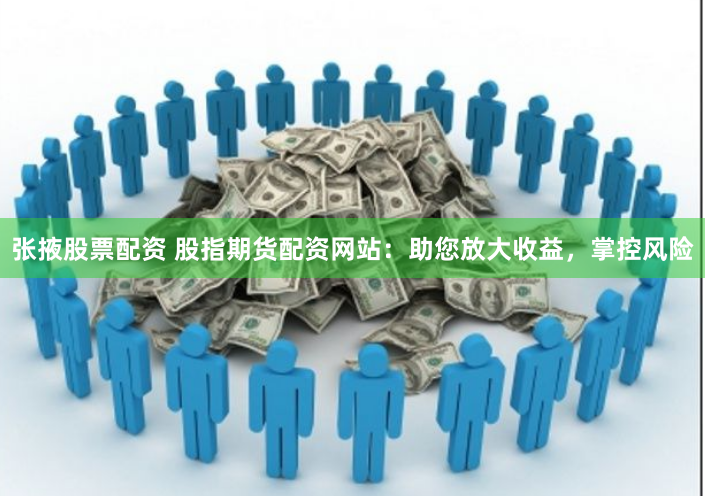 张掖股票配资 股指期货配资网站：助您放大收益，掌控风险
