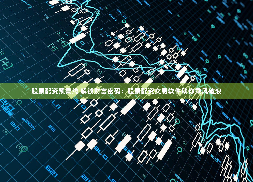 股票配资预警线 解锁财富密码：股票配资交易软件助你乘风破浪