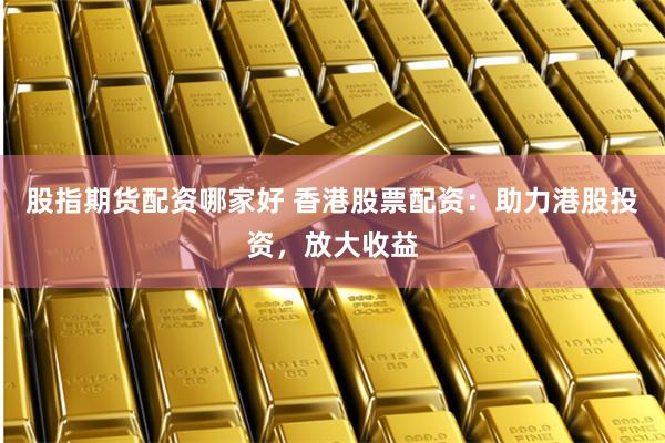 股指期货配资哪家好 香港股票配资：助力港股投资，放大收益