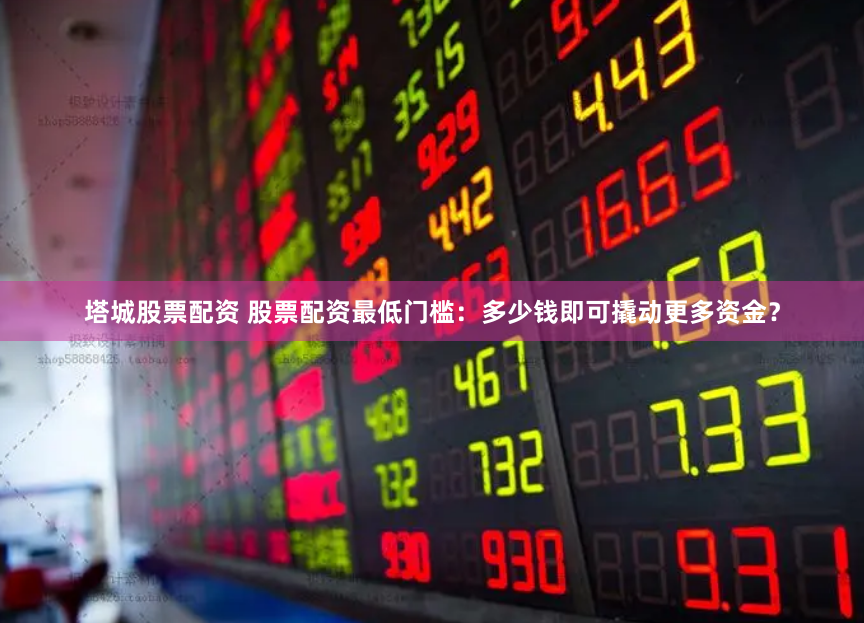 塔城股票配资 股票配资最低门槛：多少钱即可撬动更多资金？