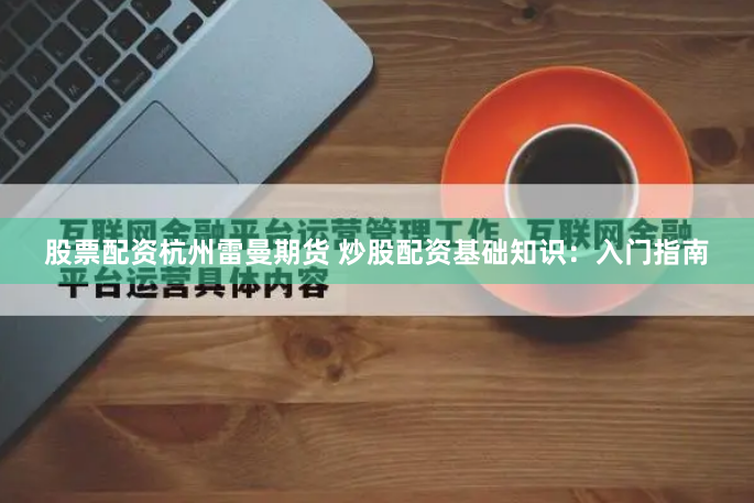 股票配资杭州雷曼期货 炒股配资基础知识：入门指南