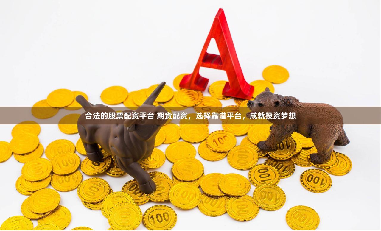 合法的股票配资平台 期货配资，选择靠谱平台，成就投资梦想
