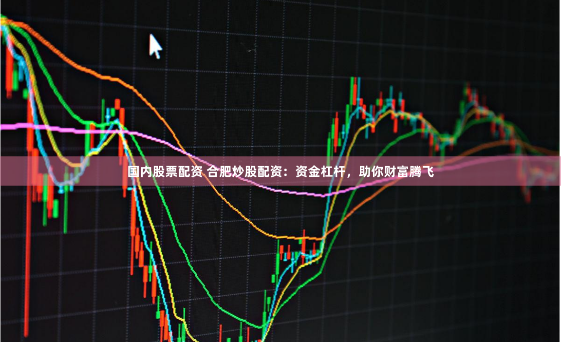 国内股票配资 合肥炒股配资：资金杠杆，助你财富腾飞