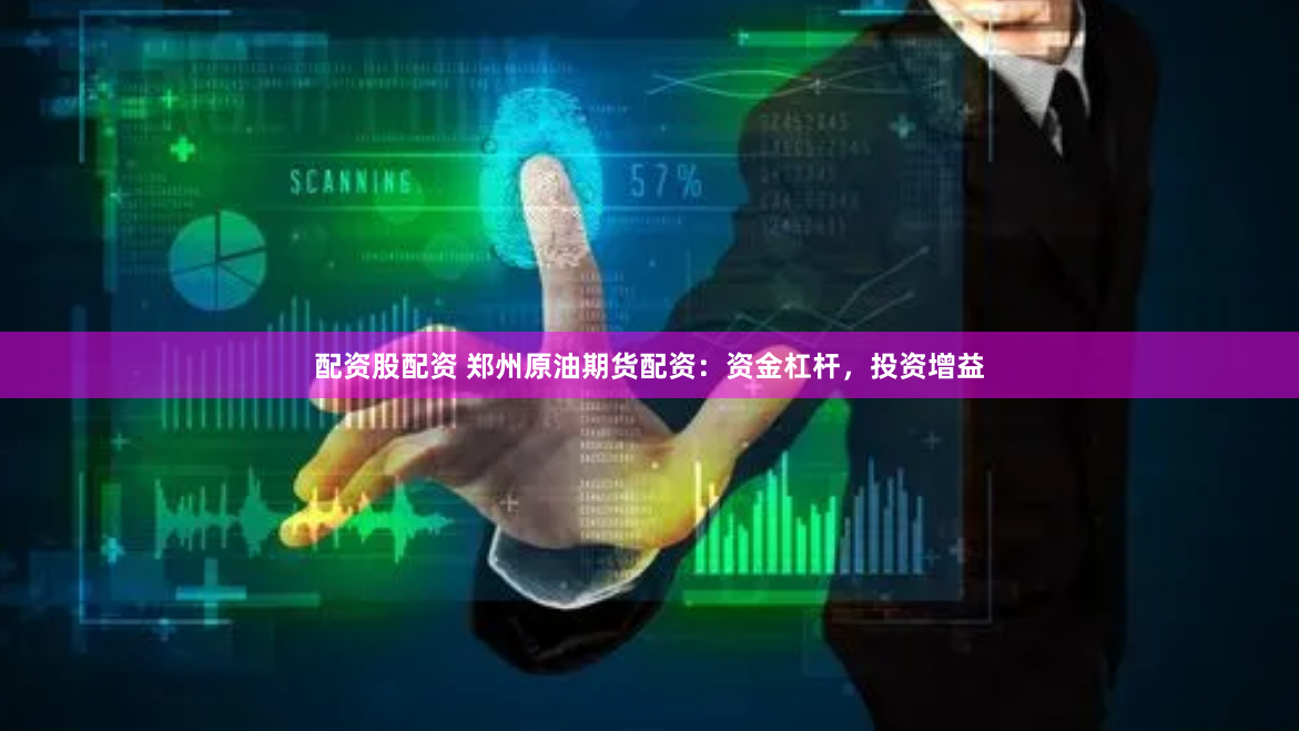 配资股配资 郑州原油期货配资：资金杠杆，投资增益