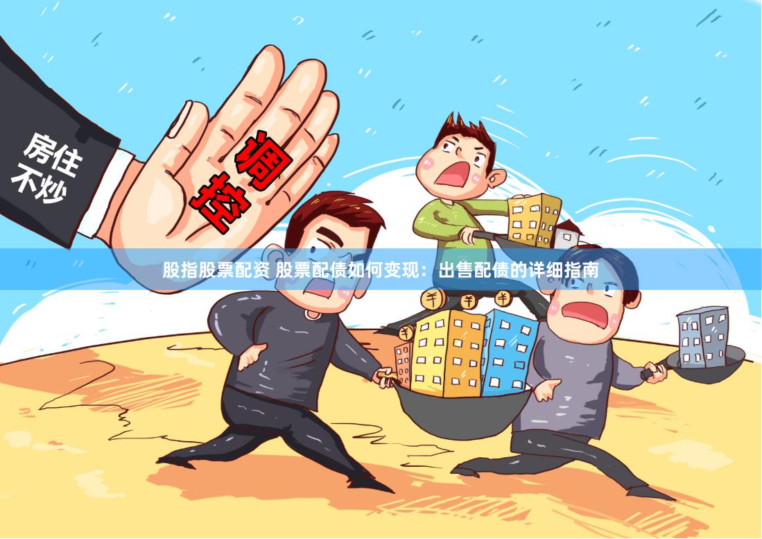 股指股票配资 股票配债如何变现：出售配债的详细指南