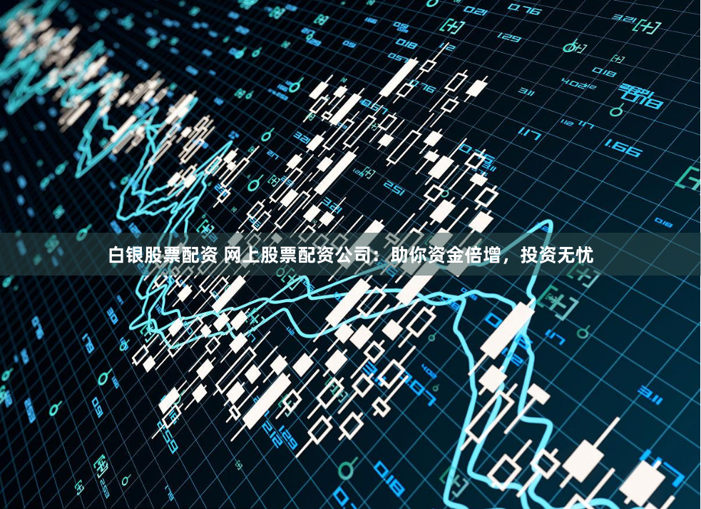 白银股票配资 网上股票配资公司：助你资金倍增，投资无忧