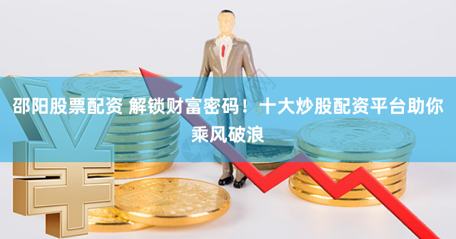 邵阳股票配资 解锁财富密码！十大炒股配资平台助你乘风破浪