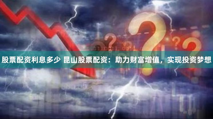股票配资利息多少 昆山股票配资：助力财富增值，实现投资梦想