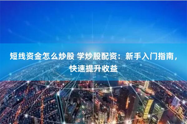 短线资金怎么炒股 学炒股配资：新手入门指南，快速提升收益