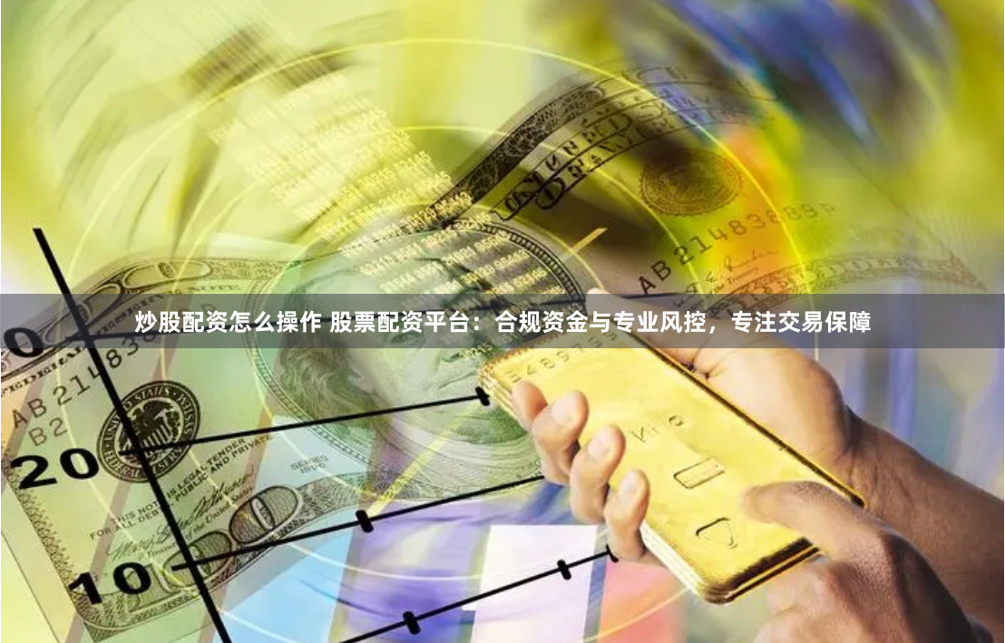 炒股配资怎么操作 股票配资平台：合规资金与专业风控，专注交易保障