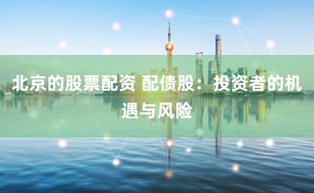 北京的股票配资 配债股：投资者的机遇与风险