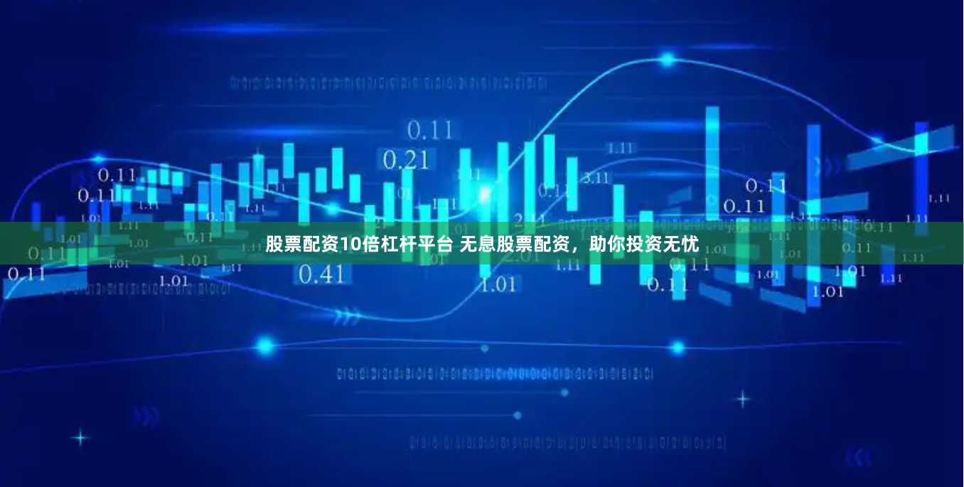股票配资10倍杠杆平台 无息股票配资，助你投资无忧