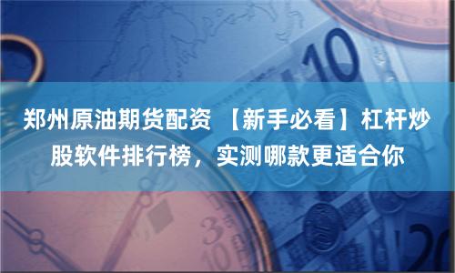 郑州原油期货配资 【新手必看】杠杆炒股软件排行榜，实测哪款更适合你