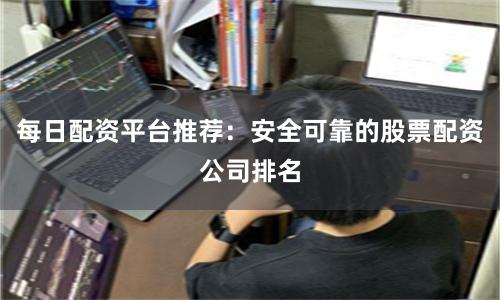 每日配资平台推荐：安全可靠的股票配资公司排名
