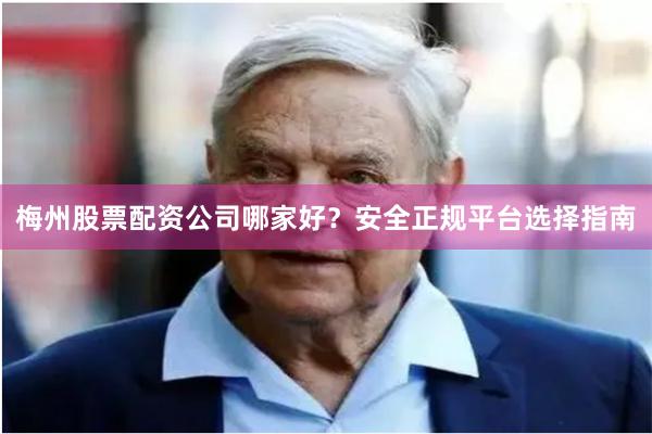梅州股票配资公司哪家好？安全正规平台选择指南