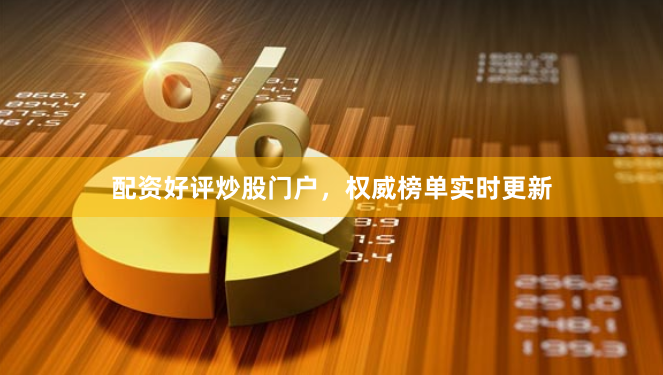 配资好评炒股门户，权威榜单实时更新