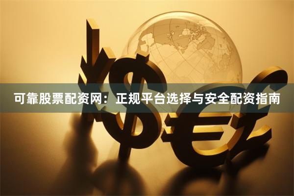 可靠股票配资网：正规平台选择与安全配资指南
