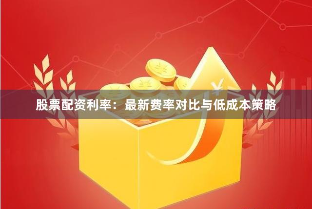 股票配资利率：最新费率对比与低成本策略