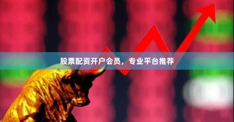 股票配资开户会员，专业平台推荐