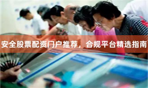 安全股票配资门户推荐，合规平台精选指南
