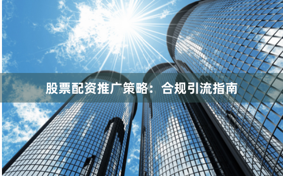 股票配资推广策略：合规引流指南