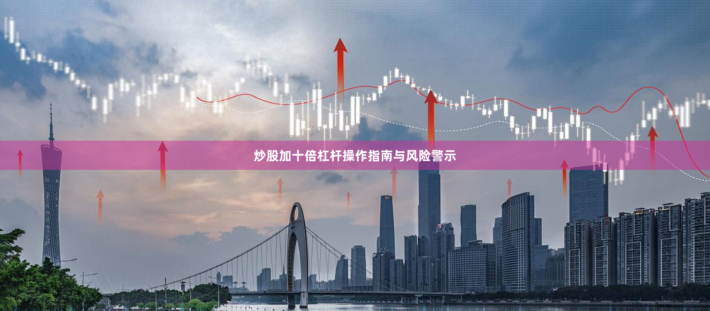 炒股加十倍杠杆操作指南与风险警示