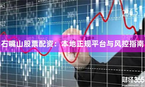 石嘴山股票配资：本地正规平台与风控指南