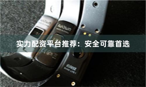 实力配资平台推荐：安全可靠首选