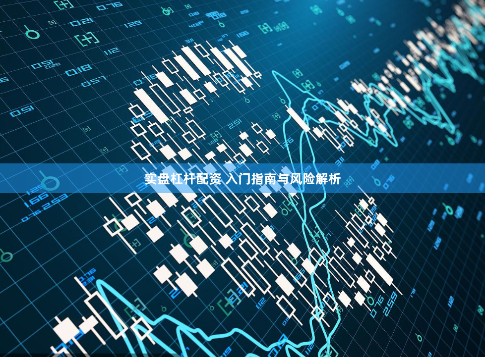 实盘杠杆配资 入门指南与风险解析