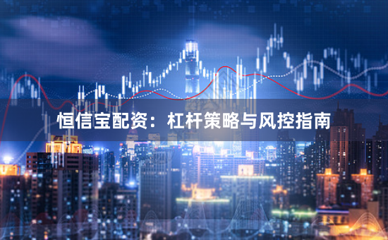 恒信宝配资：杠杆策略与风控指南