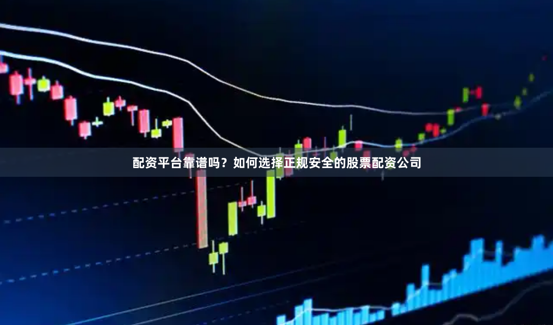 配资平台靠谱吗？如何选择正规安全的股票配资公司