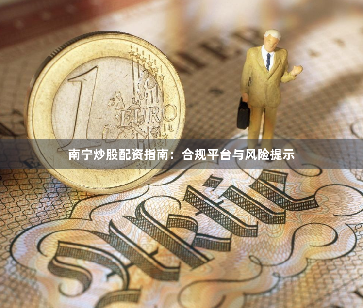 南宁炒股配资指南：合规平台与风险提示