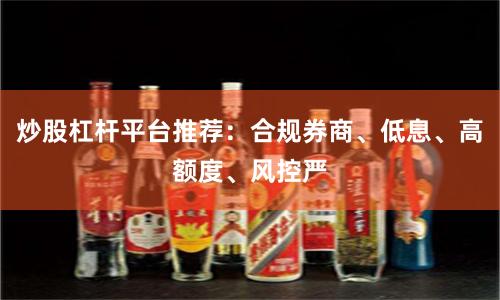 炒股杠杆平台推荐：合规券商、低息、高额度、风控严