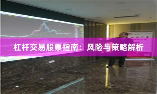 杠杆交易股票指南：风险与策略解析