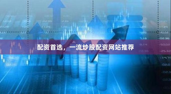 配资首选，一流炒股配资网站推荐